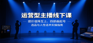 运营型主播线下课:提价值降互上、四部曲起号、选品与人性话术实操指南-精品虚拟资源库