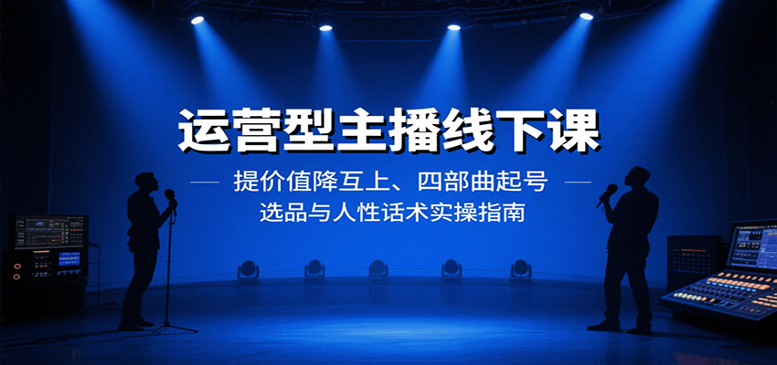 运营型主播线下课：提价值降互上、四部曲起号、选品与人性话术实操指南-精品虚拟资源库