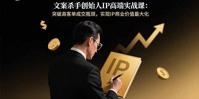 文案杀手创始人IP高端实战课：突破高客单成交瓶颈，实现IP商业价值最大化-精品虚拟资源库