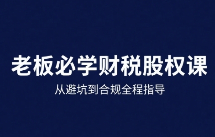 25年企业财税与股权实战课，从避坑到合规全程指导-精品虚拟资源库