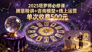 2025塔罗师必修课，牌意精讲+咨询模型+线上运营，单次收费500元-精品虚拟资源库