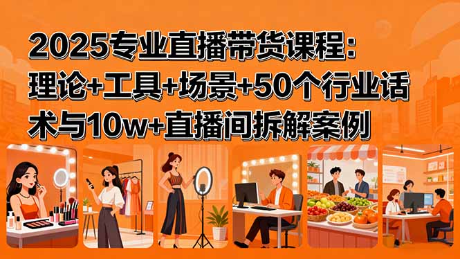 2025专业直播带货课程：理论+工具+场景+50个行业话术与10w+直播间拆解案例-精品虚拟资源库