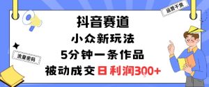抖音赛道：小众新玩法，5分钟一条作品，被动成交，日利润3张-精品虚拟资源库