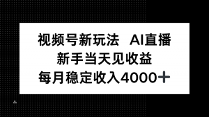 视频号新玩法AI直播，新手小白当天见收益，月入4000+-精品虚拟资源库