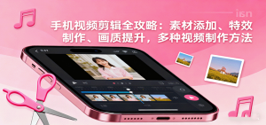 手机视频剪辑全攻略：素材添加、特效制作、画质提升，多种视频制作方法-精品虚拟资源库