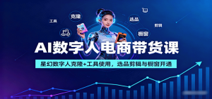 AI数字人电商带货课：星幻数字人克隆+工具使用，选品剪辑与橱窗开通-精品虚拟资源库