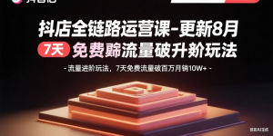 抖店全链路运营课-更新8月:流量进阶玩法,7天免费流量破百万月销10W+-精品虚拟资源库
