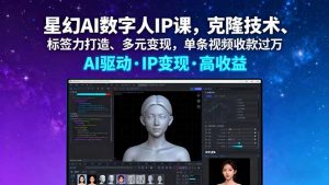 星幻AI数字人IP课，克隆技术、标签力打造、多元变现，单条视频收款过万-精品虚拟资源库