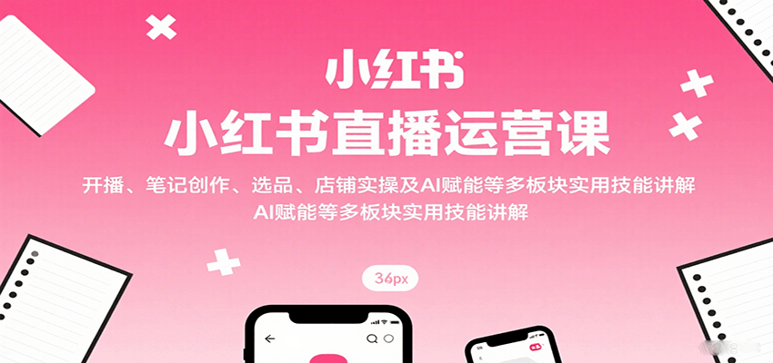 小红书直播运营课：开播、笔记创作、选品、店铺实操及 AI 赋能等多板块实用技能讲解-精品虚拟资源库