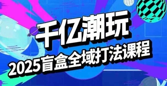 2025盲盒全域全套打法课，盲盒起号、选品、话术、私域等-精品虚拟资源库