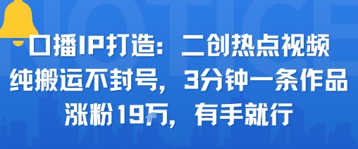 口播IP打造：二创热点视频，纯搬运不封号，3分钟一条作品，涨粉19w，有手就行-精品虚拟资源库