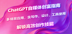 ChatGPT自媒体创富指南，多场景应用，含写作、设计、工具使用，解锁高效创作技能-精品虚拟资源库