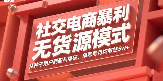 社交电商暴利无货源模式：从种子用户到盈利爆破，单账号月均收益5w+-精品虚拟资源库