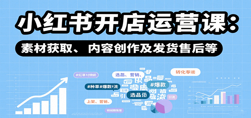 小红书开店运营课：选品、上架、营销、素材获取、内容创作及发货售后等-精品虚拟资源库
