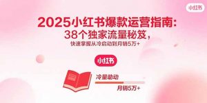2025小红书爆款运营指南:38个独家流量秘笈,快速掌握从冷启动到月销5万+-精品虚拟资源库