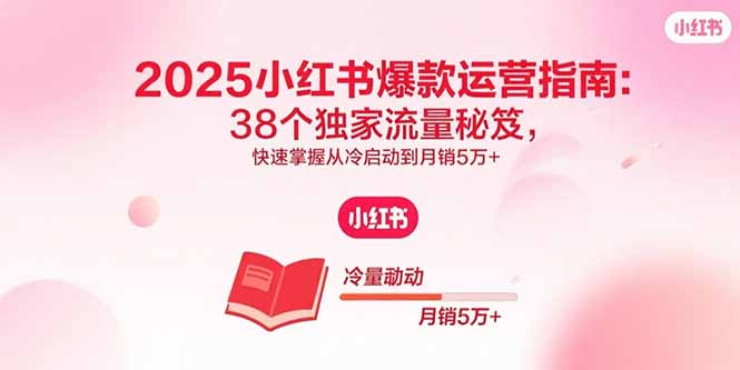 2025小红书爆款运营指南：38个独家流量秘笈，快速掌握从冷启动到月销5万+-精品虚拟资源库