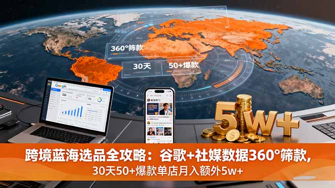 跨境蓝海选品全攻略：谷歌+社媒数据360°筛款,30天50+爆款单店月入额外5w+-精品虚拟资源库