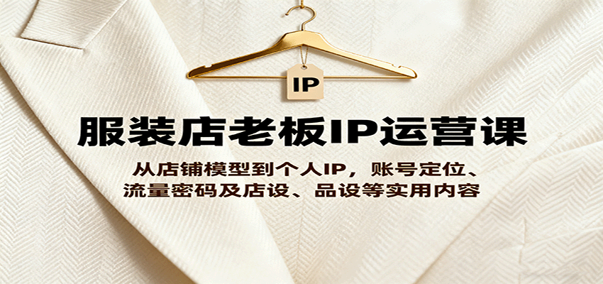 服装店老板IP运营课，从店铺模型到个人IP，账号定位、流量密码及店设、品设等实用内容-精品虚拟资源库