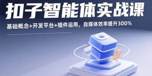 扣子智能体实战课,基础概念+开发平台+插件运用,自媒体效率提升300%-精品虚拟资源库