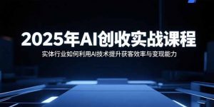 2025年AI创收实战课程：实体行业如何利用AI技术提升获客效率与变现能力-精品虚拟资源库