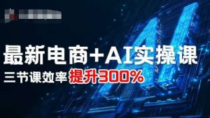 最新电商+AI实操课，三节课效率提升300%-精品虚拟资源库
