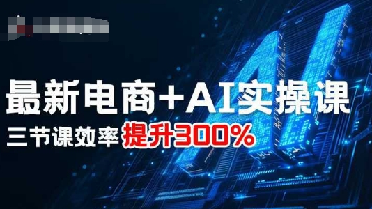 最新电商+AI实操课，三节课效率提升300%-精品虚拟资源库