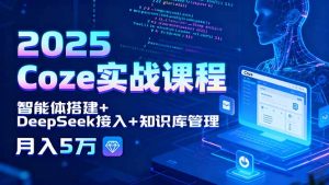 2025 Coze实战课程，智能体搭建+DeepSeek接入+知识库管理，月入5万-精品虚拟资源库