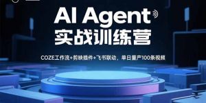 AI Agent实战训练营,COZE工作流+剪映插件+飞书联动,单日量产100条视频-精品虚拟资源库