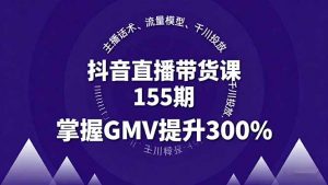 抖音直播带货课155期,主播话术、流量模型、千川投放,掌握GMV提升300%-精品虚拟资源库