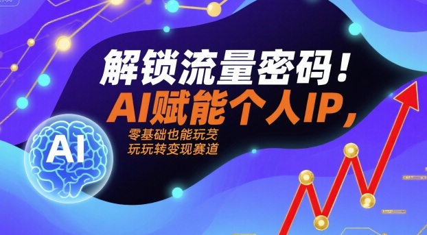 解锁流量密码！AI赋能个人IP，零基础也能玩转变现赛道-精品虚拟资源库
