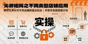 无界矩阵之不同类型店铺应用，教你无界针对不同类型店铺的组合玩法应用，手把手实操搭建计划-精品虚拟资源库