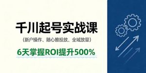 抖音千川起号实战课，新户操作,随心推投放,全域放量，6天掌握ROI提升500%-精品虚拟资源库