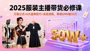 2025服装主播带货必修课，万能公式+6大逼单技巧+实战演练，单场GMV破50万-精品虚拟资源库