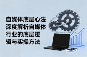 自媒体底层心法，深度解析自媒体行业的底层逻辑与实操方法-精品虚拟资源库