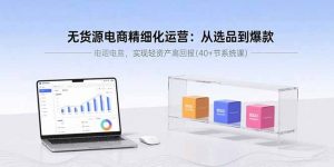 无货源电商精细化运营：从选品到爆款，实现轻资产高回报(40+节系统课-精品虚拟资源库