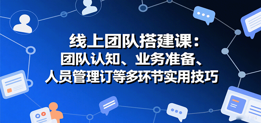线上团队搭建课：团队认知、业务准备、人员管理、协议签订等多环节实用技巧-精品虚拟资源库