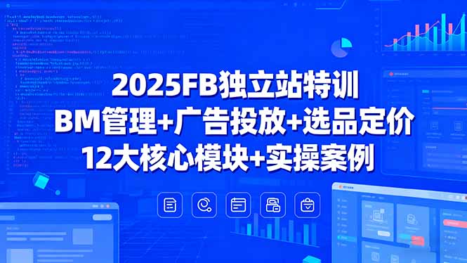 2025FB独立站特训，BM管理+广告投放+选品定价，12大核心模块+实操案例-精品虚拟资源库