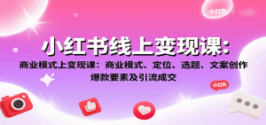 小红书线上变现课:商业模式、定位、选题、文案创作、爆款要素及引流成交-精品虚拟资源库