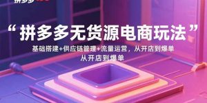 拼多多无货源电商玩法：基础搭建+供应链管理+流量运营，从开店到爆单-精品虚拟资源库