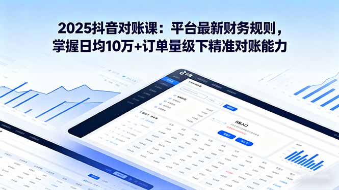 2025抖音 对账课：平台最新财务规则 掌握日均10万+订单量级下精准对账能力-精品虚拟资源库
