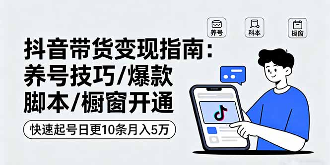 抖音带货变现指南：养号技巧/爆款脚本/橱窗开通，快速起号日更10条月入5万-精品虚拟资源库