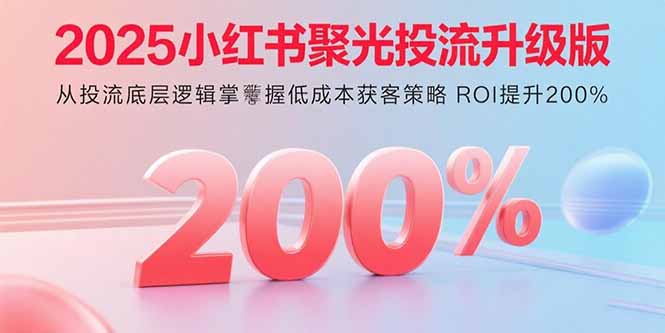 2025小红书聚光投流升级版 从投流底层逻辑掌握低成本获客策略 ROI提升200%-精品虚拟资源库