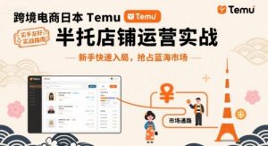 跨境电商日本Temu半托管店铺运营实战，新手快速入局，抢占蓝海市场-精品虚拟资源库