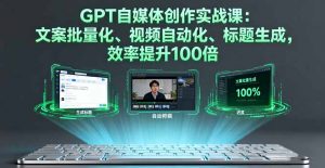 GPT自媒体创作实战课：文案批量化、视频自动化、标题生成，效率提升100倍-精品虚拟资源库