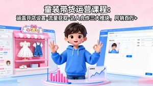 童装带货运营课程：涵盖开店设置-流量获取-达人合作三大模块，月销百万+-精品虚拟资源库