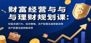 财富经营与理财规划课：财富关键行为、投资策略、资产配置及趋势解读等-精品虚拟资源库