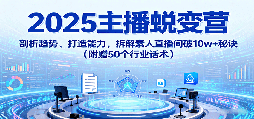 2025主播蜕变营：剖析趋势、打造能力，拆解素人直播间破10w+秘诀(附赠50个行业话术)-精品虚拟资源库