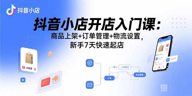 抖音小店开店入门课：商品上架+订单管理+物流设置，新手7天快速起店-精品虚拟资源库