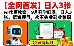 【全网首发】AI代写教案,9月开学旺季,日入3张,蓝海项目,永不失业副业兼职-精品虚拟资源库