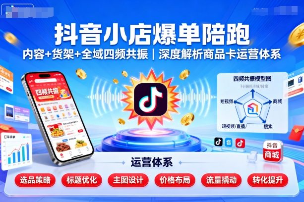抖音小店爆单陪跑，内容＋货架＋全域四频共振，深度解析抖音商品卡运营体系-精品虚拟资源库